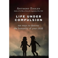 Life Under Compulsion: Ten Ways to Destroy the Humanity of Your Child - Hardcover