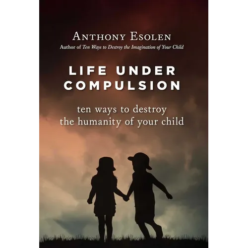 Life Under Compulsion: Ten Ways to Destroy the Humanity of Your Child - Hardcover
