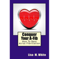 Conquer Your A-Fib: How To Beat Atrial Fibrillation - Paperback