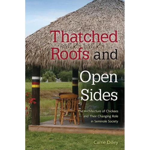 Thatched Roofs and Open Sides: The Architecture of Chickees and Their Changing Role in Seminole Society - Hardcover