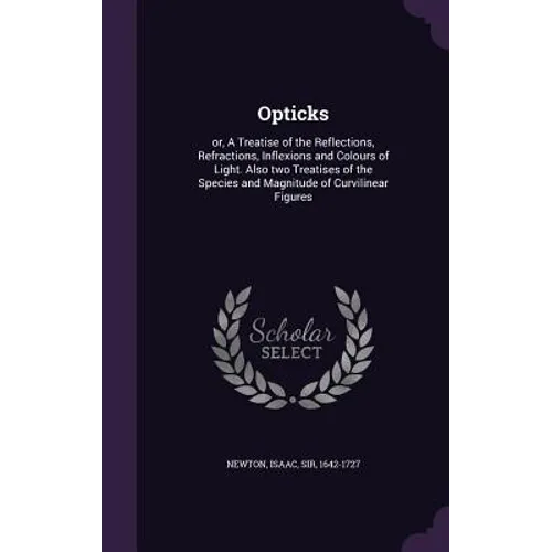 Opticks: or, A Treatise of the Reflections, Refractions, Inflexions and Colours of Light. Also two Treatises of the Species and - Hardcover