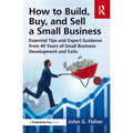How to Build, Buy, and Sell a Small Business: Essential Tips and Expert Guidance from 40 Years of Small Business Development - Paperback