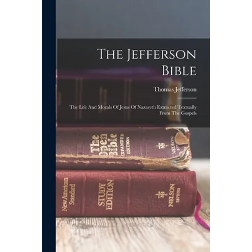 The Jefferson Bible: The Life And Morals Of Jesus Of Nazareth Extracted Textually From The Gospels - Paperback