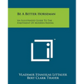 Be A Better Horseman: An Illustrated Guide To The Enjoyment Of Modern Riding - Paperback