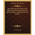 The School Of The Christ Or The Higher Education Based Upon The Spiritual Nature And Psychic Powers Of Man - Paperback
