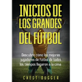 Inicios de los Grandes del Fútbol: Descubre cómo los mejores jugadores de fútbol de todos los tiempos llegaron a la cima (Entrenamientos de Fútbol) (S - Paperback