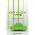 Green Is Not A Color!: A Professional Chronicle to Interior Design Success - Paperback