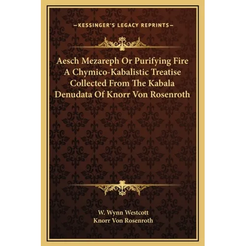 Aesch Mezareph Or Purifying Fire A Chymico-Kabalistic Treatise Collected From The Kabala Denudata Of Knorr Von Rosenroth - Hardcover