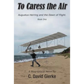 To Caress the Air: Augustus Herring and the Dawn of Flight. Book One - Paperback