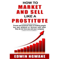 How to Market and Sell Like a Prostitute: Proven and practical ways of making people buy your products or services, even when they do not love you and - Paperback