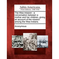 The Wea Mission: A Conversation Between a Mother and Her Children, Giving an Account of the Mission Among the Wea Indians. - Paperback
