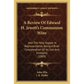 A Review Of Edward H. Jewett's Communion Wine: And The Holy Supper Is Representative, Being A Brief Consideration Of Its Use And Emblems (1889) - Paperback