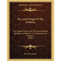 The Astral Origin Of The Emblems: The Zodiacal Signs, And The Astral Hebrew Alphabet, As Shown In The Astronomical Register (1881) - Paperback