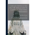 Certain Difficulties Felt By Anglicans In Catholic Teaching Considered: Twelve Lectures Addressed In 1850 To The Party Of The Religious Movement Of 18 - Paperback
