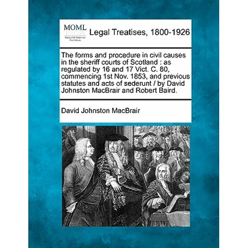 The Forms and Procedure in Civil Causes in the Sheriff Courts of Scotland: As Regulated by 16 and 17 Vict. C. 80, Commencing 1st Nov. 1853, and Previo - Paperback