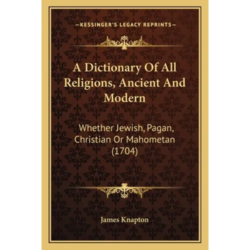 A Dictionary Of All Religions, Ancient And Modern: Whether Jewish, Pagan, Christian Or Mahometan (1704) - Paperback