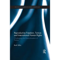 Reproductive Freedom, Torture and International Human Rights: Challenging the Masculinisation of Torture - Paperback