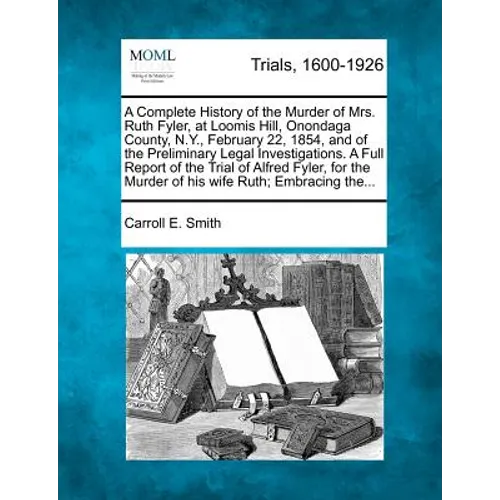 A Complete History of the Murder of Mrs. Ruth Fyler, at Loomis Hill, Onondaga County, N.Y., February 22, 1854, and of the Preliminary Legal Investigat - Paperback