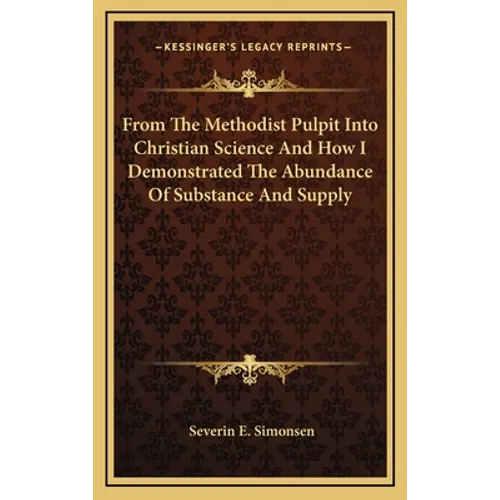 From The Methodist Pulpit Into Christian Science And How I Demonstrated The Abundance Of Substance And Supply - Hardcover