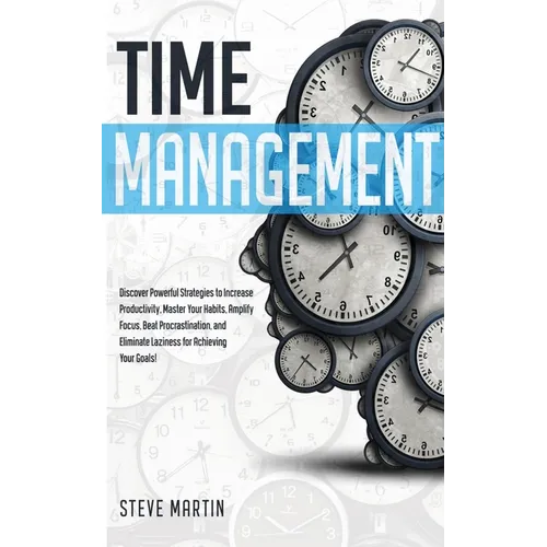 Time Management: Discover Powerful Strategies to Increase Productivity, Master Your Habits, Amplify Focus, Beat Procrastination, and Eliminate Lazines - Paperback