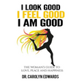 I Look Good, I Feel Good, I Am Good: The Woman's Guide to Love, Peace and Happiness - Paperback
