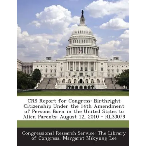 Crs Report for Congress: Birthright Citizenship Under the 14th Amendment of Persons Born in the United States to Alien Parents: August 12, 2010 - Paperback