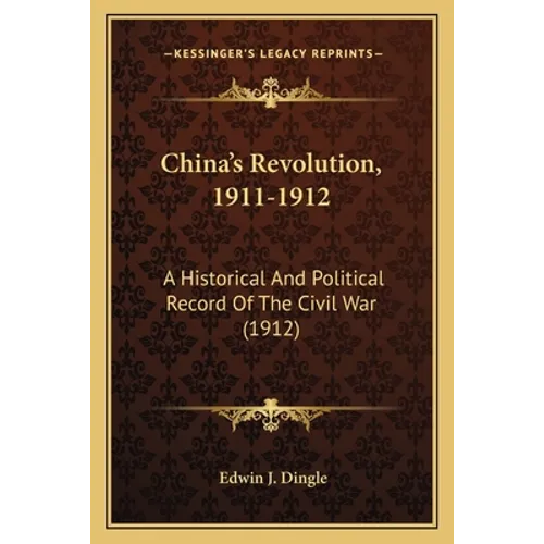 China's Revolution, 1911-1912: A Historical And Political Record Of The Civil War (1912) - Paperback