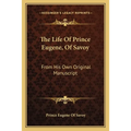 The Life Of Prince Eugene, Of Savoy: From His Own Original Manuscript - Paperback