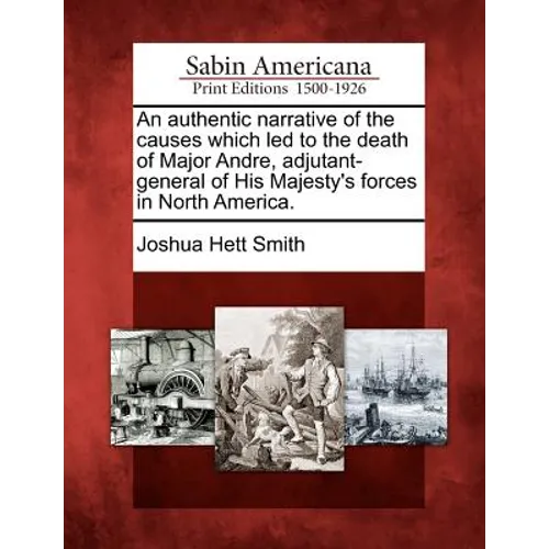 An Authentic Narrative of the Causes Which Led to the Death of Major Andre, Adjutant-General of His Majesty's Forces in North America. - Paperback