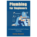 Plumbing for Beginners: A Comprehensive Guide To Home Plumbing - Paperback