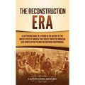 The Reconstruction Era: A Captivating Guide to a Period in the History of the United States of America That Greatly Impacted American Civil Rights aft - Hardcover