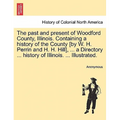 The past and present of Woodford County, Illinois. Containing a history of the County [by W. H. Perrin and H. H. Hill], ... a Directory ... history of - Paperback