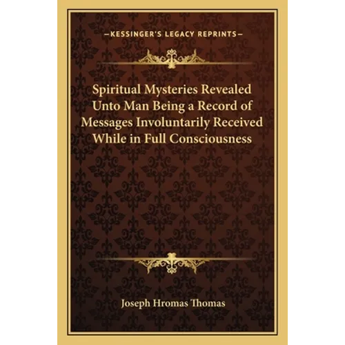 Spiritual Mysteries Revealed Unto Man Being a Record of Messages Involuntarily Received While in Full Consciousness - Paperback