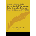 Seance Publique De La Societe Royale D'Agriculture De La Generalite De Lyon, Tenue Le 5 Janvier 1787 (1788) - Paperback