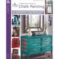A Beginner's Guide to Chalk Painting: 12 Transform Your Everyday Items Into One-Of-A-Kind Treasures - Paperback