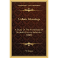 Archaic Gleanings: A Study Of The Archeology Of Nuckolls County, Nebraska (1909) - Paperback