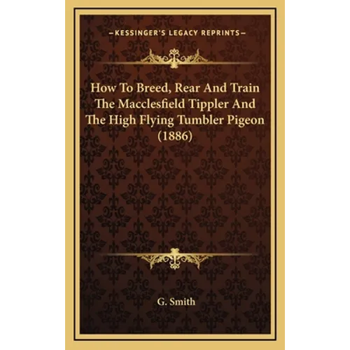 How To Breed, Rear And Train The Macclesfield Tippler And The High Flying Tumbler Pigeon (1886) - Hardcover