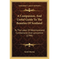 A Companion, And Useful Guide To The Beauties Of Scotland: To The Lakes Of Westmoreland, Cumberland, And Lancashire (1799) - Paperback