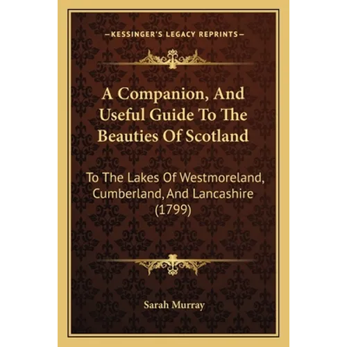 A Companion, And Useful Guide To The Beauties Of Scotland: To The Lakes Of Westmoreland, Cumberland, And Lancashire (1799) - Paperback