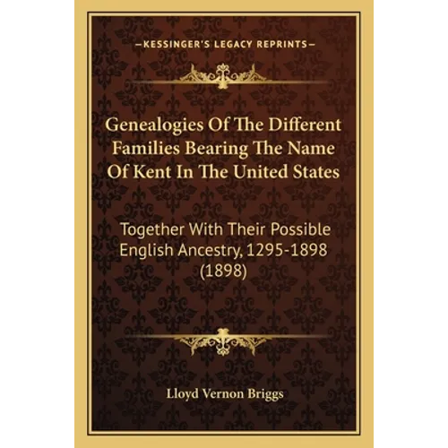 Genealogies Of The Different Families Bearing The Name Of Kent In The United States: Together With Their Possible English Ancestry, 1295-1898 (1898) - Paperback