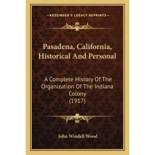 Pasadena, California, Historical And Personal: A Complete History Of The Organization Of The Indiana Colony (1917) - Paperback