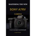 Mastering the New Sony A7rv Camera: A step by step beginners operational guide - Paperback