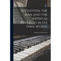 Beethoven, the Man and the Artist as Revealed in His Own Words - Paperback