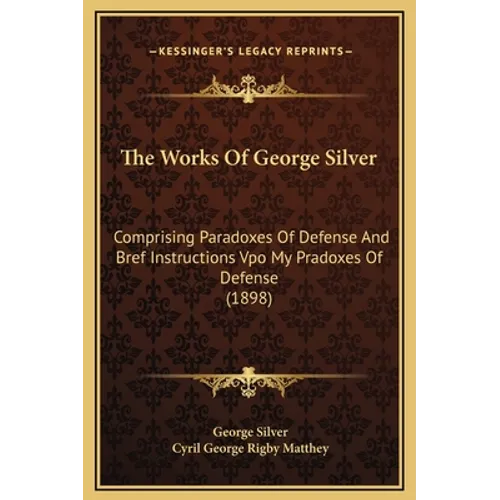 The Works Of George Silver: Comprising Paradoxes Of Defense And Bref Instructions Vpo My Pradoxes Of Defense (1898) - Hardcover