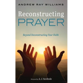 Reconstructing Prayer: Beyond Deconstructing Your Faith - Hardcover