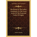 The Ritual Of The Ladies Auxiliaries To The Local Aeries Of The Fraternal Order Of Eagles - Paperback