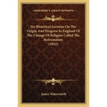 Six Historical Lectures On The Origin And Progress In England Of The Change Of Religion Called The Reformation (1842) - Paperback