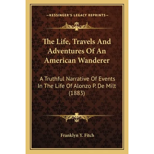 The Life, Travels And Adventures Of An American Wanderer: A Truthful Narrative Of Events In The Life Of Alonzo P. De Milt (1883) - Paperback