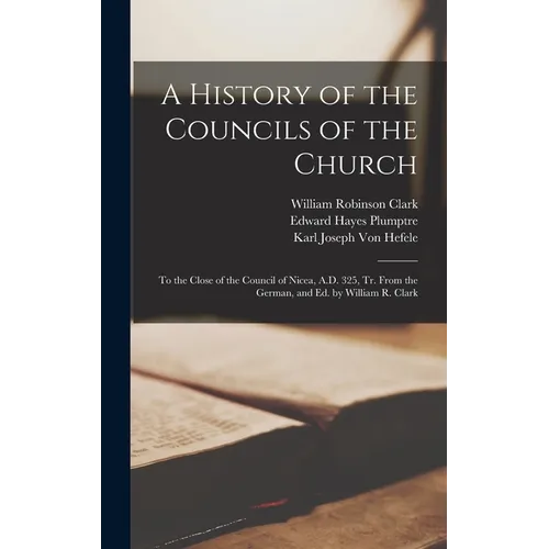 A History of the Councils of the Church: To the Close of the Council of Nicea, A.D. 325, Tr. From the German, and Ed. by William R. Clark - Hardcover
