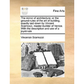 The Mirror of Architecture: Or the Ground-Rules of the Art of Building, Exactly Laid Down by Vincent Scamozzi, Master-Builder of Venice. with the - Paperback